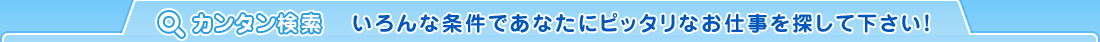 カンタン検索 いろんな条件であなたにピッタリなお仕事を探して下さい！